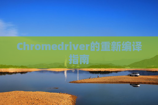 Chromedriver的重新编译指南